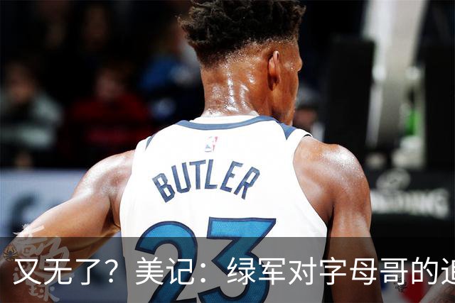 又无了？美记：绿军对字母哥的追求并非外界认为的那样积极